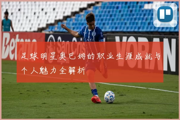 足球明星奥巴姆的职业生涯成就与个人魅力全解析