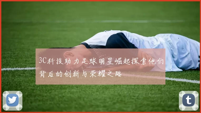 3C科技助力足球明星崛起探索他们背后的创新与荣耀之路