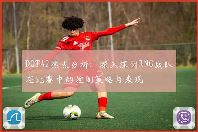 DOTA2热点分析：深入探讨RNG战队在比赛中的控制策略与表现