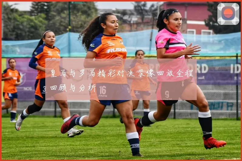 皇马与罗马精彩对决录像回放全程回顾与分析