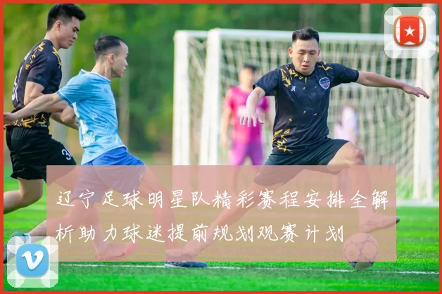 辽宁足球明星队精彩赛程安排全解析助力球迷提前规划观赛计划