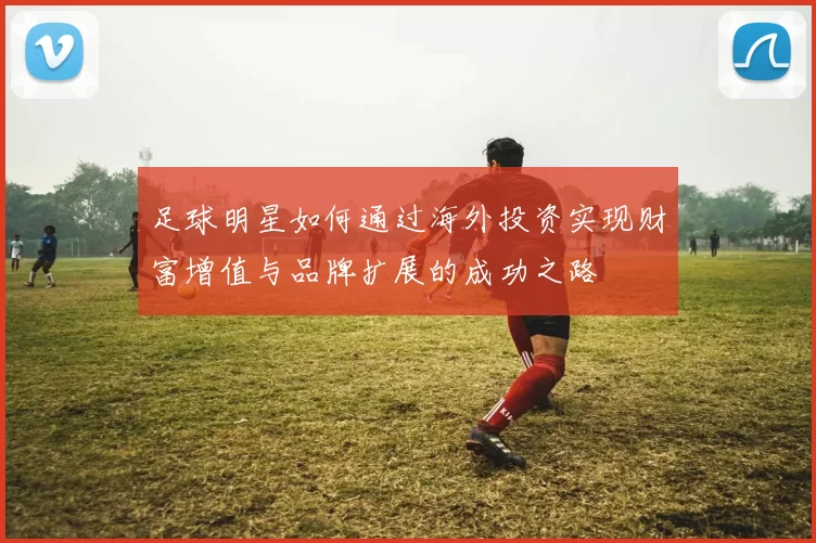 足球明星如何通过海外投资实现财富增值与品牌扩展的成功之路