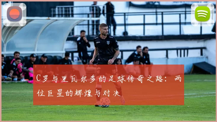 C罗与里瓦尔多的足球传奇之路：两位巨星的辉煌与对决