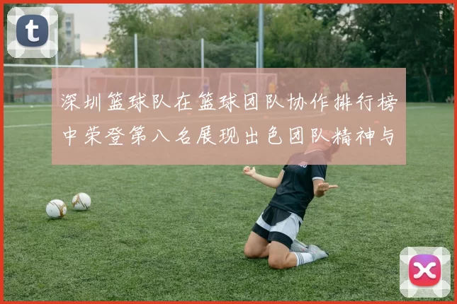 深圳篮球队在篮球团队协作排行榜中荣登第八名展现出色团队精神与实力