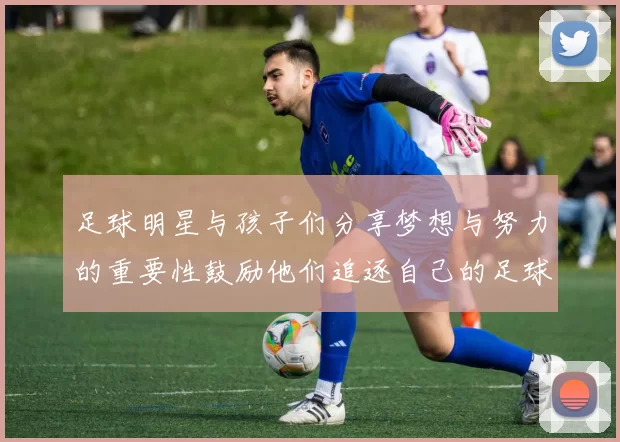 足球明星与孩子们分享梦想与努力的重要性鼓励他们追逐自己的足球梦想