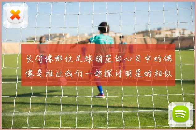 长得像哪位足球明星你心目中的偶像是谁让我们一起探讨明星的相似之处