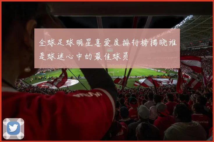 全球足球明星喜爱度排行榜揭晓谁是球迷心中的最佳球员