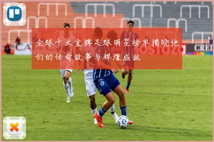 全球十大金牌足球明星榜单揭晓他们的传奇故事与辉煌成就