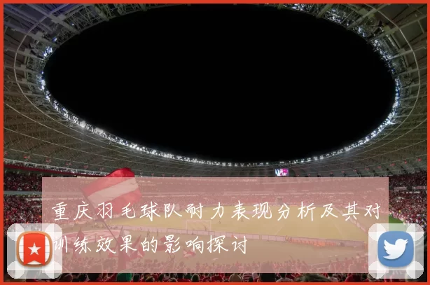 重庆羽毛球队耐力表现分析及其对训练效果的影响探讨