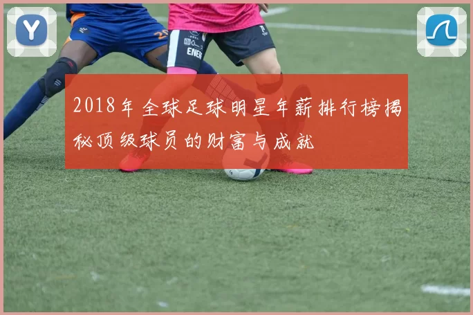 2018年全球足球明星年薪排行榜揭秘顶级球员的财富与成就