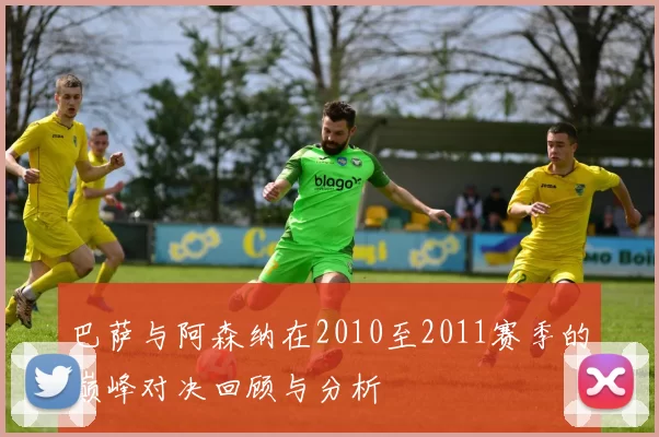 巴萨与阿森纳在2010至2011赛季的巅峰对决回顾与分析