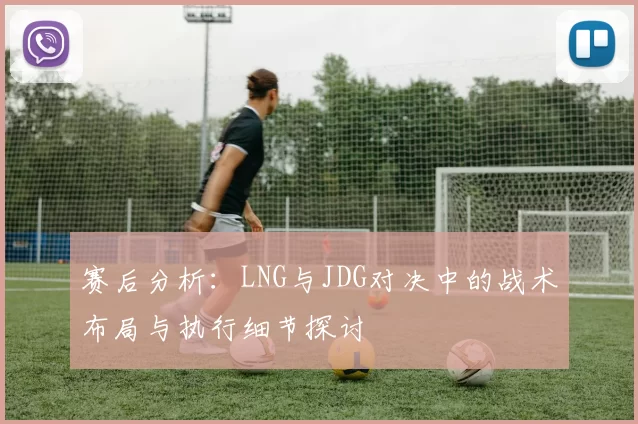 赛后分析：LNG与JDG对决中的战术布局与执行细节探讨