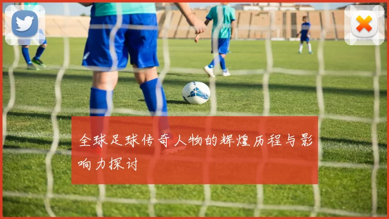 全球足球传奇人物的辉煌历程与影响力探讨