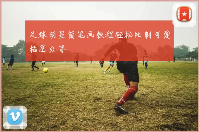 足球明星简笔画教程轻松绘制可爱插图分享
