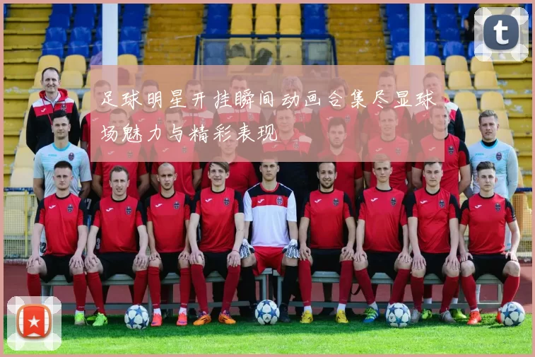 足球明星开挂瞬间动画合集尽显球场魅力与精彩表现