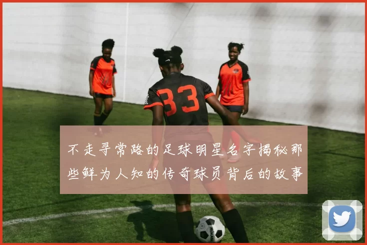 不走寻常路的足球明星名字揭秘那些鲜为人知的传奇球员背后的故事