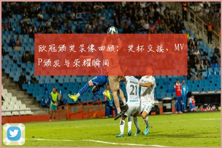 欧冠颁奖录像回顾：奖杯交接、MVP颁发与荣耀瞬间