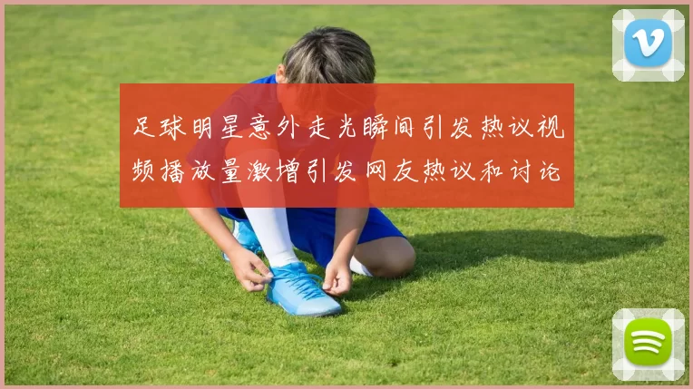 足球明星意外走光瞬间引发热议视频播放量激增引发网友热议和讨论