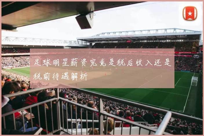 足球明星薪资究竟是税后收入还是税前待遇解析