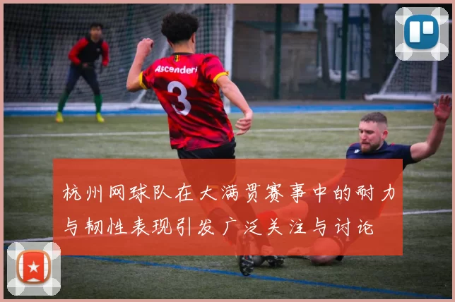 杭州网球队在大满贯赛事中的耐力与韧性表现引发广泛关注与讨论