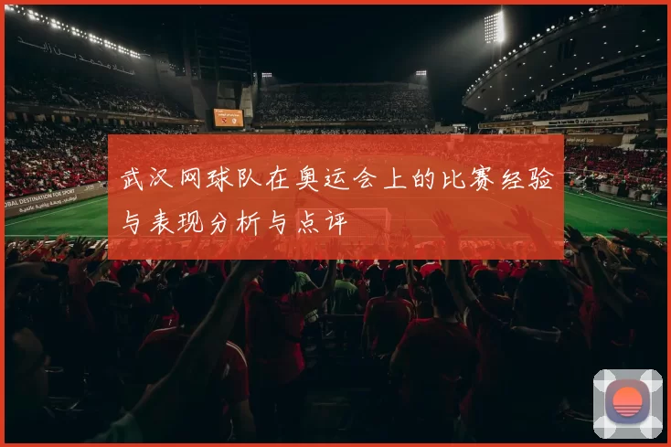 武汉网球队在奥运会上的比赛经验与表现分析与点评