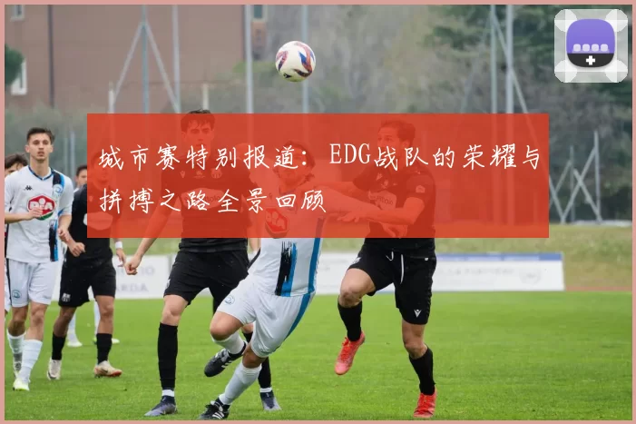 城市赛特别报道：EDG战队的荣耀与拼搏之路全景回顾