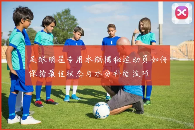 足球明星专用水瓶揭秘运动员如何保持最佳状态与水分补给技巧