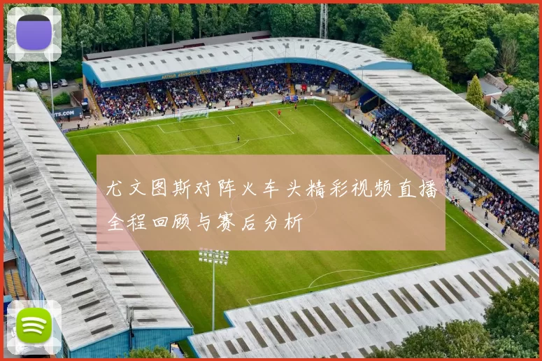 尤文图斯对阵火车头精彩视频直播全程回顾与赛后分析