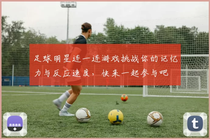 足球明星连一连游戏挑战你的记忆力与反应速度，快来一起参与吧