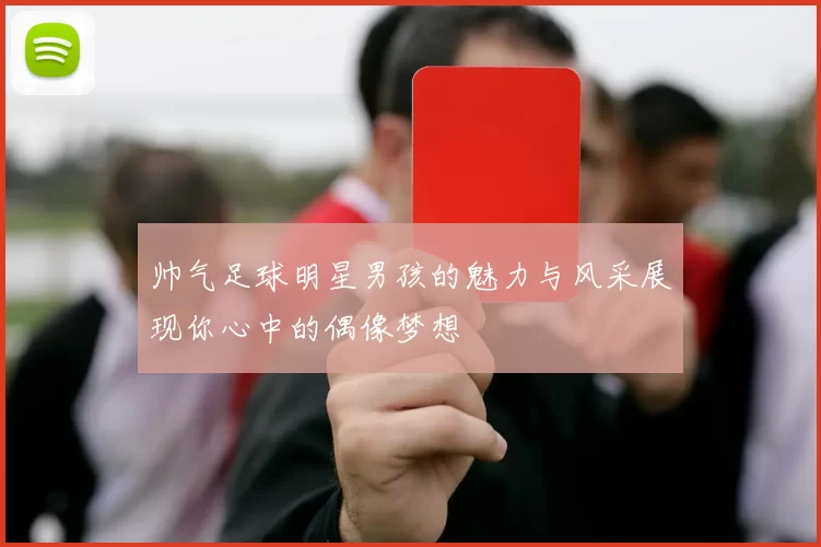 帅气足球明星男孩的魅力与风采展现你心中的偶像梦想