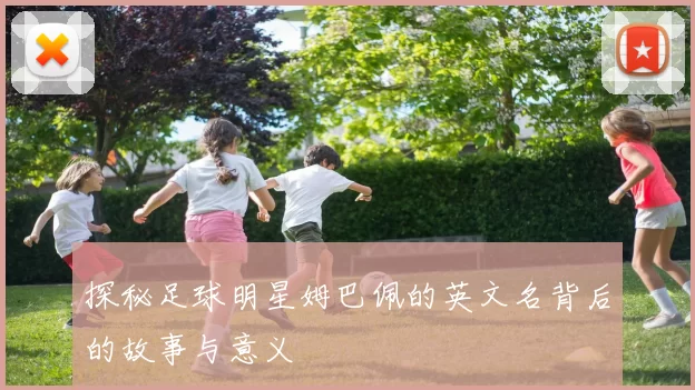 探秘足球明星姆巴佩的英文名背后的故事与意义
