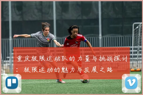 重庆极限运动队的力量与挑战探讨：极限运动的魅力与发展之路