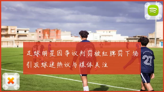 足球明星因争议判罚被红牌罚下场引发球迷热议与媒体关注