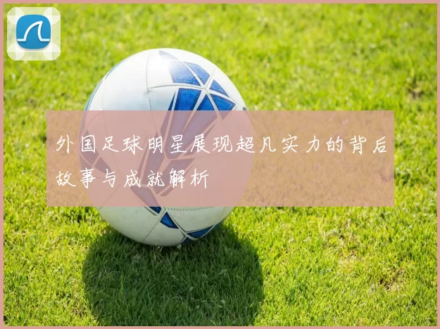 外国足球明星展现超凡实力的背后故事与成就解析