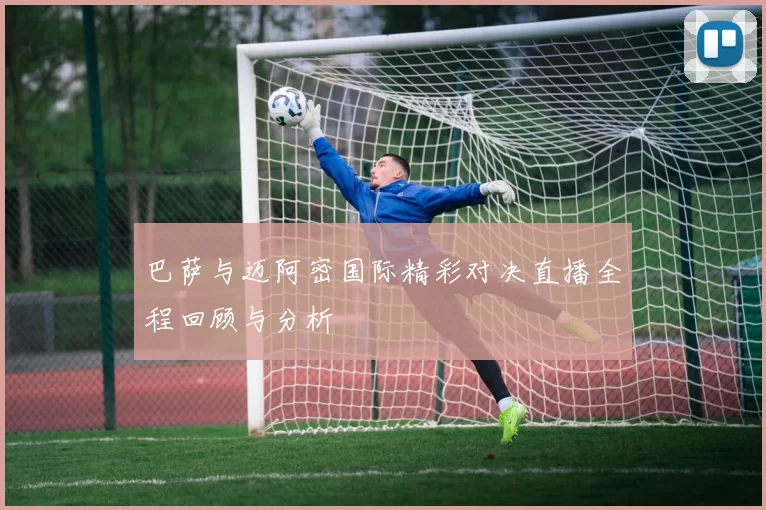 巴萨与迈阿密国际精彩对决直播全程回顾与分析