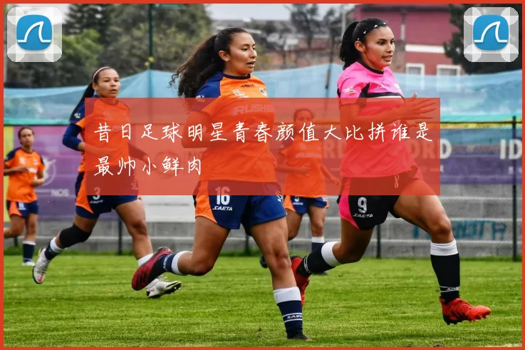 昔日足球明星青春颜值大比拼谁是最帅小鲜肉