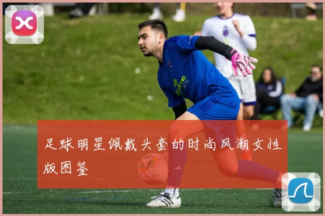 足球明星佩戴头套的时尚风潮女性版图鉴