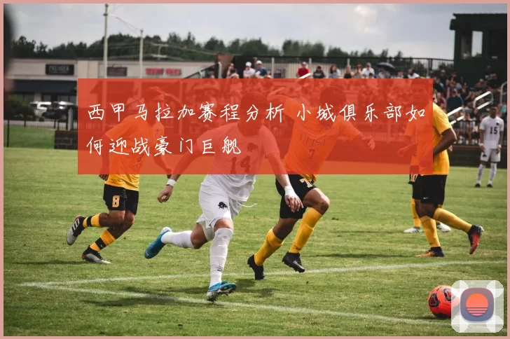 西甲马拉加赛程分析 小城俱乐部如何迎战豪门巨舰