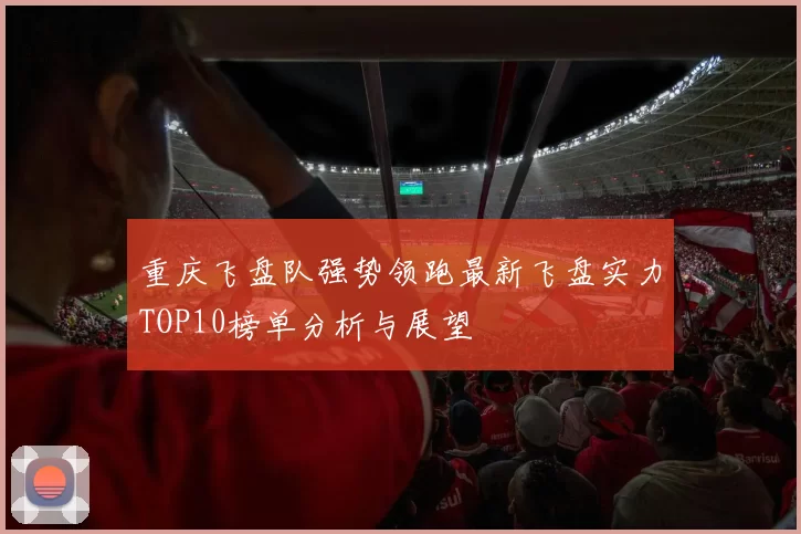 重庆飞盘队强势领跑最新飞盘实力TOP10榜单分析与展望