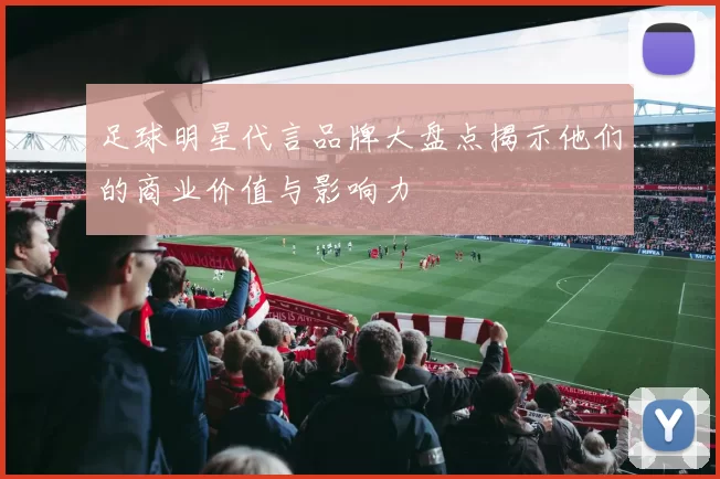 足球明星代言品牌大盘点揭示他们的商业价值与影响力