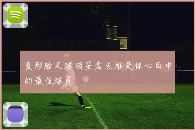 菱形脸足球明星盘点谁是你心目中的最佳球员