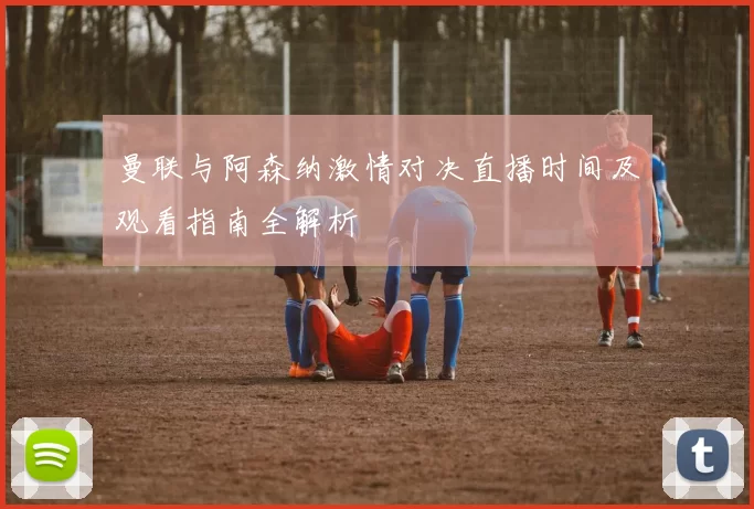 曼联与阿森纳激情对决直播时间及观看指南全解析