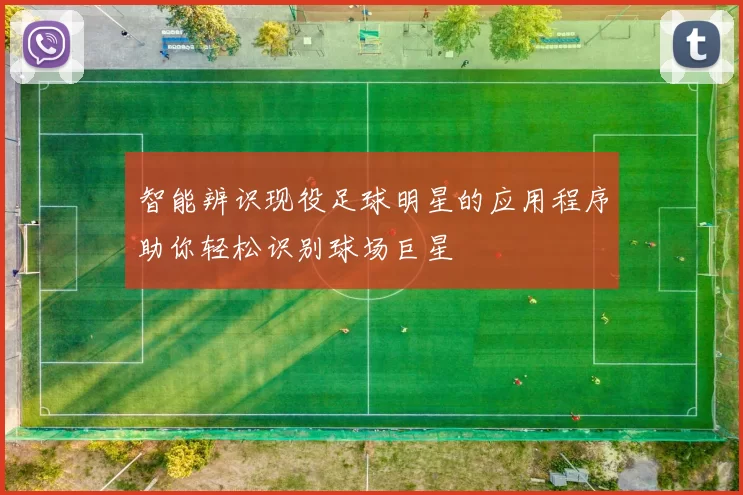 智能辨识现役足球明星的应用程序助你轻松识别球场巨星