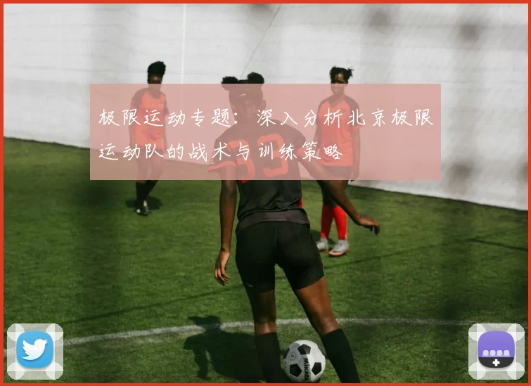 极限运动专题：深入分析北京极限运动队的战术与训练策略