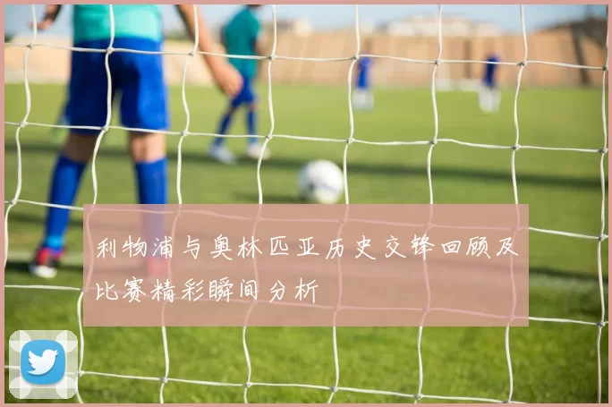 利物浦与奥林匹亚历史交锋回顾及比赛精彩瞬间分析
