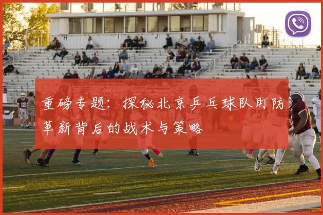 重磅专题：探秘北京乒乓球队盯防革新背后的战术与策略