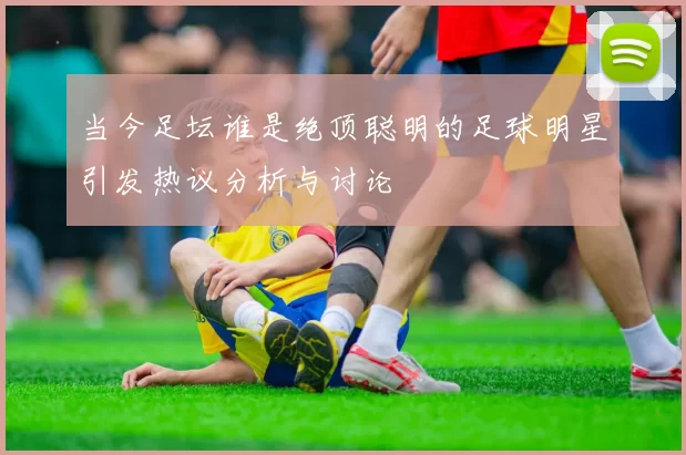 当今足坛谁是绝顶聪明的足球明星引发热议分析与讨论