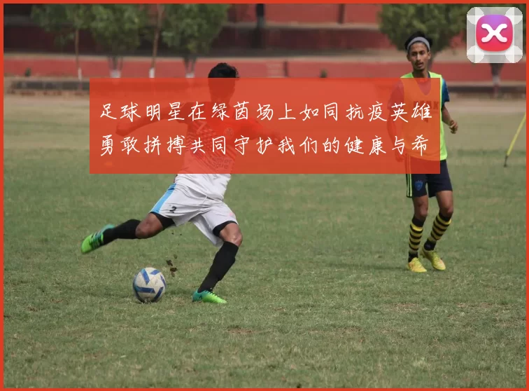 足球明星在绿茵场上如同抗疫英雄勇敢拼搏共同守护我们的健康与希望