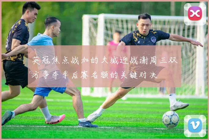 英冠焦点战加的夫城迎战谢周三双方争夺季后赛名额的关键对决
