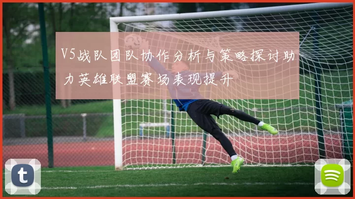 V5战队团队协作分析与策略探讨助力英雄联盟赛场表现提升